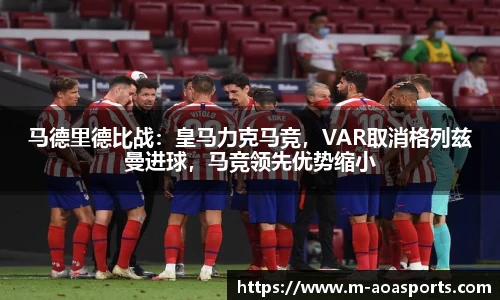 马德里德比战：皇马力克马竞，VAR取消格列兹曼进球，马竞领先优势缩小